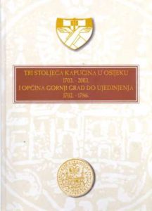 Tri stoljeća kapucina u Osijeku  1703.-2003. i općina Gornji grad do ujedinjenja 1702.-1786. Julijo Martinčić / Urednik tvrdi uvez