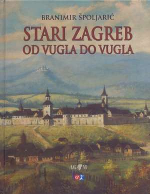 Stari Zagreb - od vugla do vugla Branimir Špoljarić tvrdi uvez