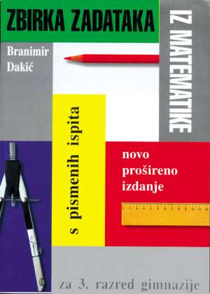 Zbirka zadataka iz matematike za treći razred gimnazije (s pismenih ispita)-novo prošireno izdanje Branimir Dakić meki uvez