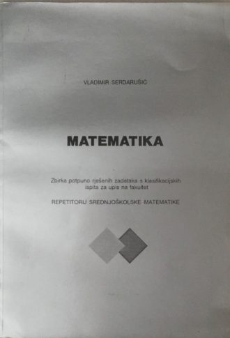 Matematika - Zbirka potpuno rješenih zadataka s klasifikacijskih ispita za upis na fakultet Vladimir Serdarušić meki uvez