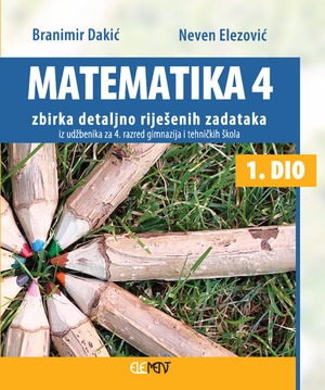 Matematika 4 -1 dio zbirka detaljno riješenih zadataka iz udžbenika za  4. razred gimnazija i tehničkih škola 1. dio autora Branimir Dakić, Neven Elezović