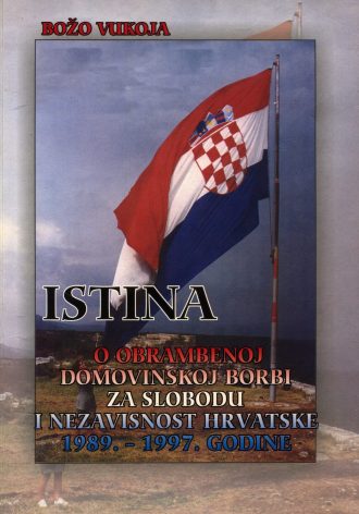 Istina o obrambenoj Domovinskoj borbi za slobodu i nezavisnost Hrvatske 1989. - 1997. godine Božo Vukoja